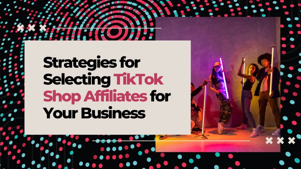 Strategies for Selecting TikTok Shop Affiliates for Your Business